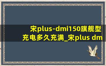 宋plus-dmi150旗舰型充电多久充满_宋plus dmi150充电要多久
